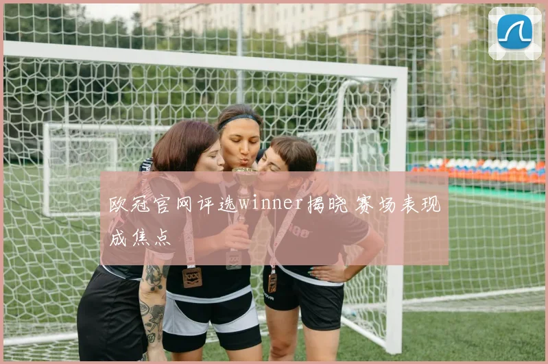 欧冠官网评选winner揭晓 赛场表现成焦点