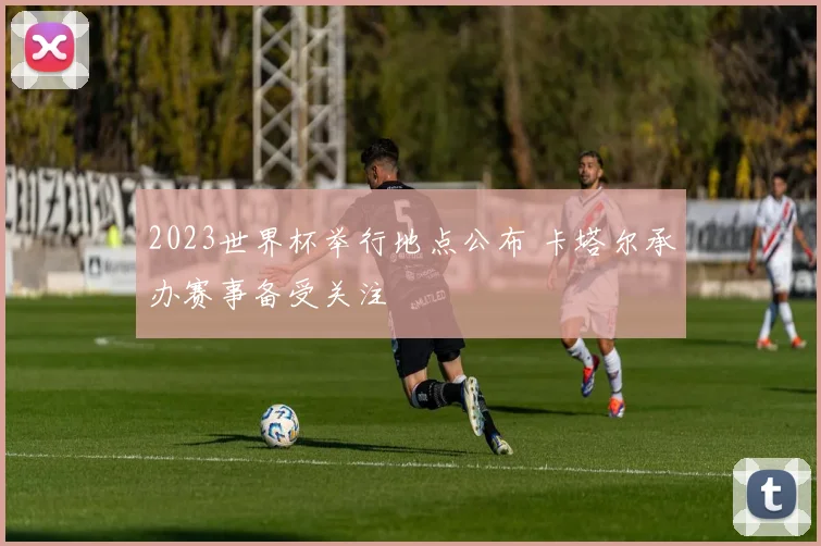 2023世界杯举行地点公布 卡塔尔承办赛事备受关注