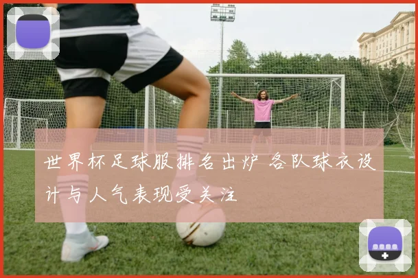 世界杯足球服排名出炉 各队球衣设计与人气表现受关注