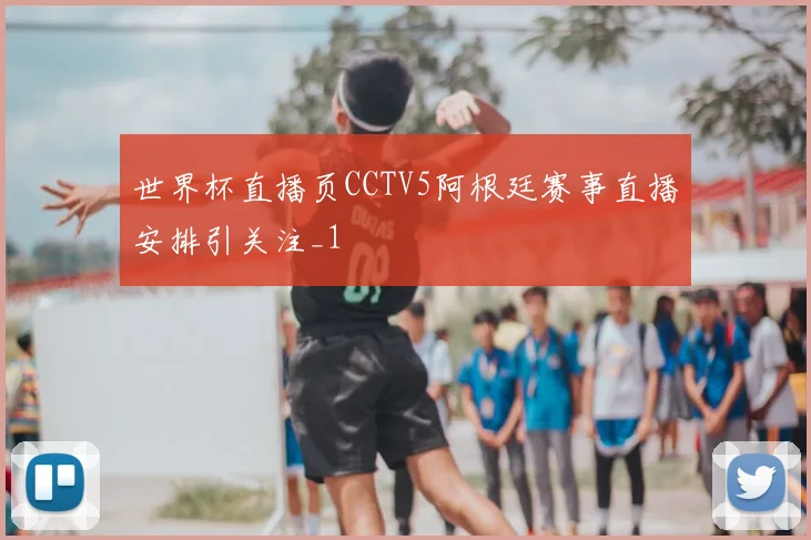 世界杯直播页CCTV5阿根廷赛事直播安排引关注_1
