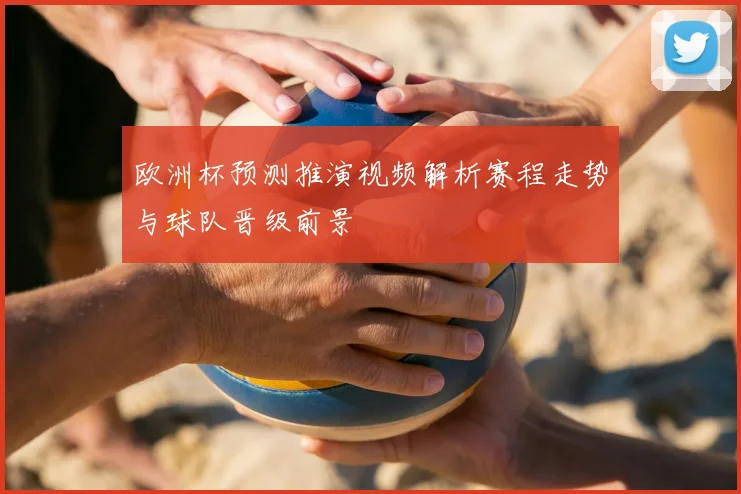 欧洲杯预测推演视频解析赛程走势与球队晋级前景