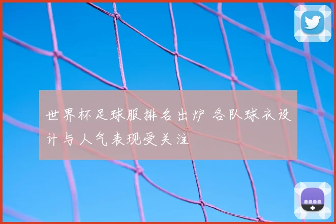 世界杯足球服排名出炉 各队球衣设计与人气表现受关注