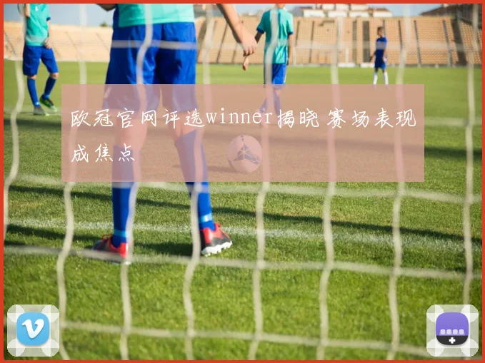 欧冠官网评选winner揭晓 赛场表现成焦点