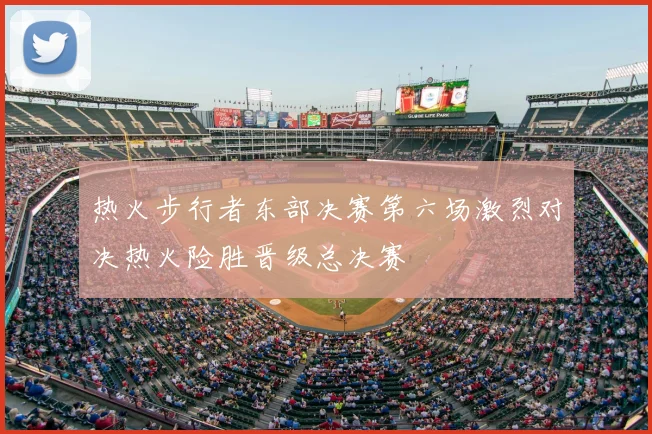 热火步行者东部决赛第六场激烈对决热火险胜晋级总决赛