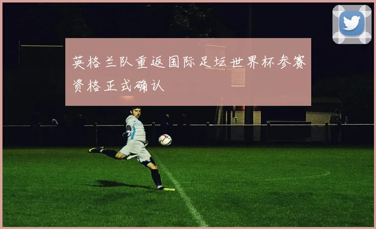 英格兰队重返国际足坛世界杯参赛资格正式确认
