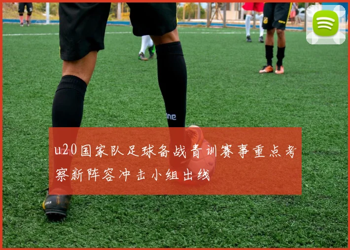 u20国家队足球备战青训赛事重点考察新阵容冲击小组出线