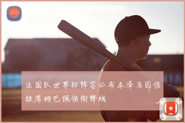 法国队世界杯阵容公布本泽马因伤缺席姆巴佩领衔锋线