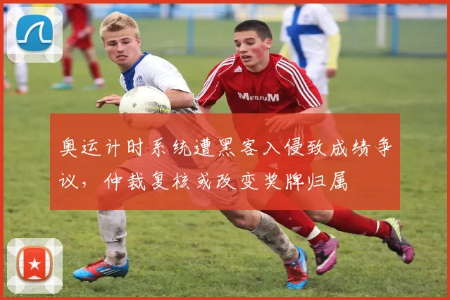 奥运计时系统遭黑客入侵致成绩争议,仲裁复核或改变奖牌归属