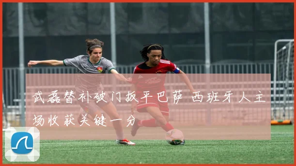武磊替补破门扳平巴萨 西班牙人主场收获关键一分
