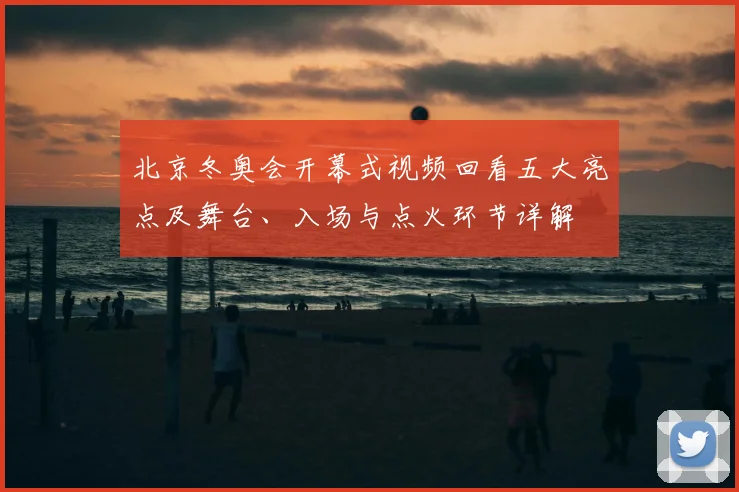 北京冬奥会开幕式视频回看五大亮点及舞台、入场与点火环节详解