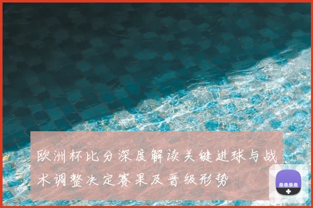 欧洲杯比分深度解读关键进球与战术调整决定赛果及晋级形势
