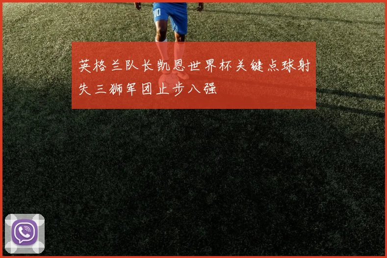 英格兰队长凯恩世界杯关键点球射失三狮军团止步八强