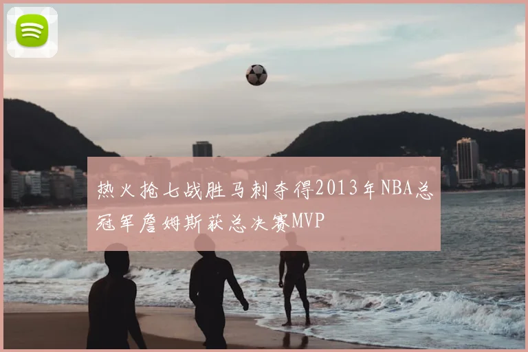 热火抢七战胜马刺夺得2013年NBA总冠军詹姆斯获总决赛MVP