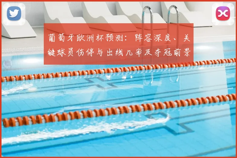 葡萄牙欧洲杯预测:阵容深度、关键球员伤停与出线几率及夺冠前景解析