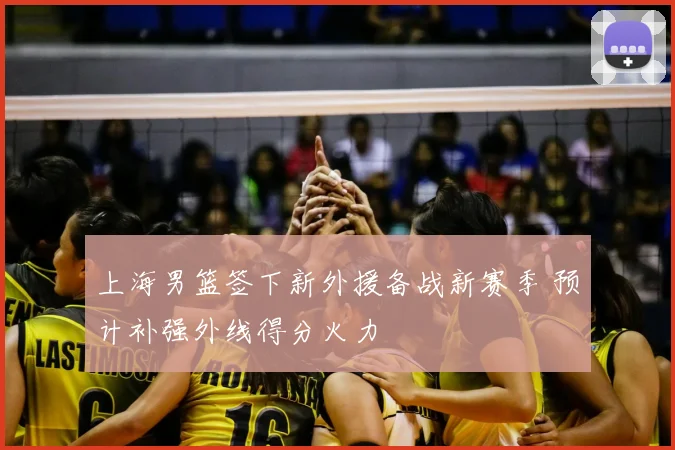 上海男篮签下新外援备战新赛季 预计补强外线得分火力