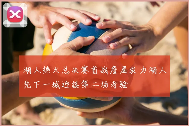 湖人热火总决赛首战詹眉发力湖人先下一城迎接第二场考验