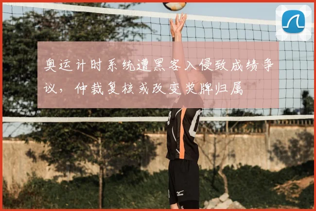 奥运计时系统遭黑客入侵致成绩争议,仲裁复核或改变奖牌归属