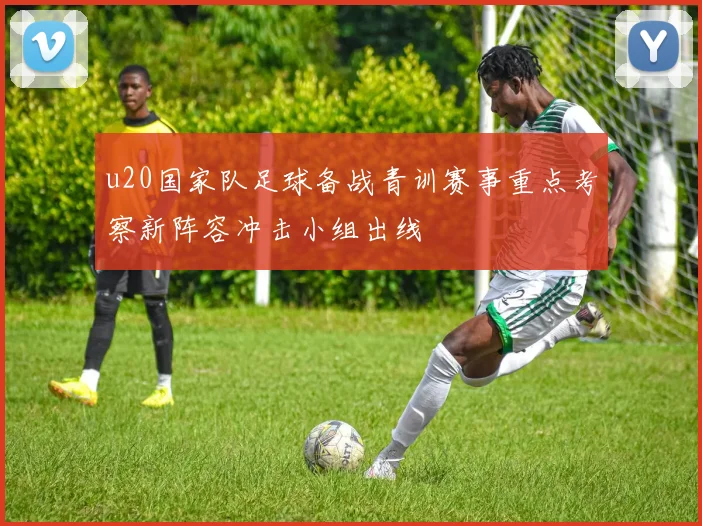 u20国家队足球备战青训赛事重点考察新阵容冲击小组出线