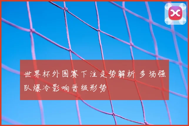 世界杯外围赛下注走势解析 多场强队爆冷影响晋级形势