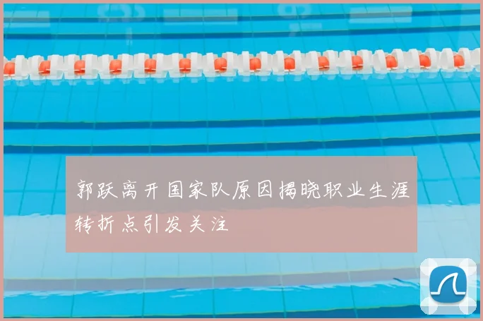 郭跃离开国家队原因揭晓职业生涯转折点引发关注