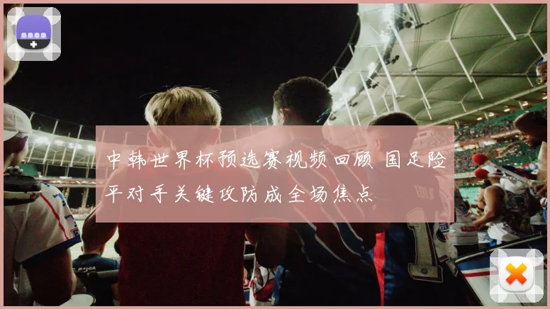 中韩世界杯预选赛视频回顾 国足险平对手关键攻防成全场焦点