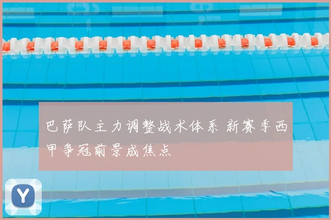 巴萨队主力调整战术体系 新赛季西甲争冠前景成焦点