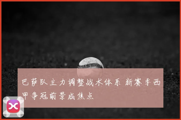 巴萨队主力调整战术体系 新赛季西甲争冠前景成焦点