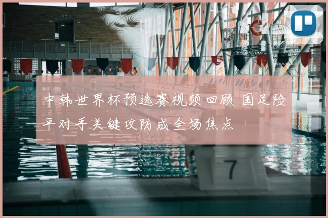 中韩世界杯预选赛视频回顾 国足险平对手关键攻防成全场焦点