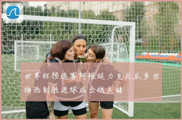 世界杯预选赛阿根廷力克厄瓜多尔梅西制胜进球成出线关键